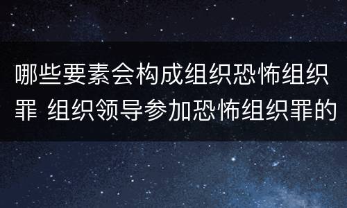 哪些要素会构成组织恐怖组织罪 组织领导参加恐怖组织罪的主体