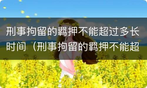 刑事拘留的羁押不能超过多长时间（刑事拘留的羁押不能超过多长时间了）