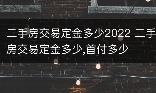 二手房交易定金多少2022 二手房交易定金多少,首付多少