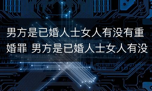 男方是已婚人士女人有没有重婚罪 男方是已婚人士女人有没有重婚罪行为