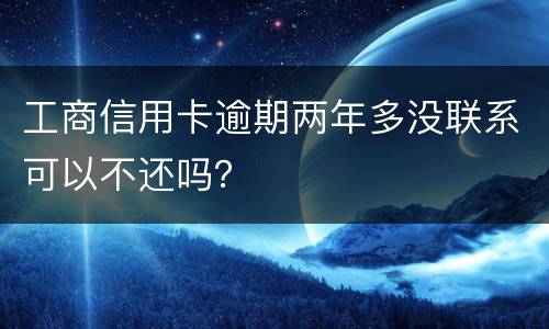 工商信用卡逾期两年多没联系可以不还吗？