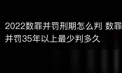 2022数罪并罚刑期怎么判 数罪并罚35年以上最少判多久