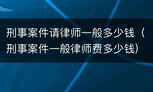 刑事案件请律师一般多少钱（刑事案件一般律师费多少钱）