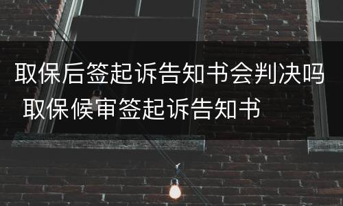 取保后签起诉告知书会判决吗 取保候审签起诉告知书
