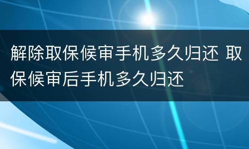 解除取保候审手机多久归还 取保候审后手机多久归还