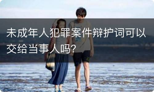 未成年人犯罪案件辩护词可以交给当事人吗？