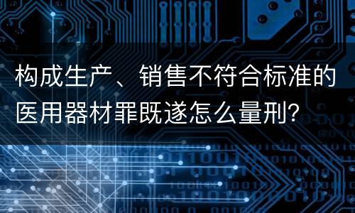 构成生产、销售不符合标准的医用器材罪既遂怎么量刑？