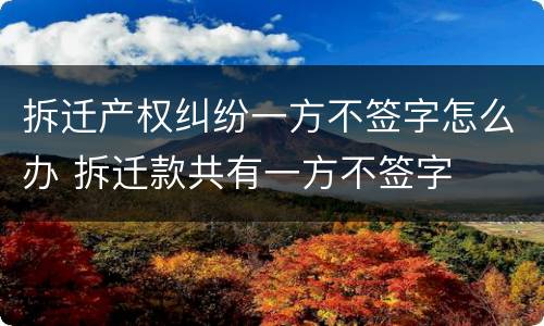 拆迁产权纠纷一方不签字怎么办 拆迁款共有一方不签字