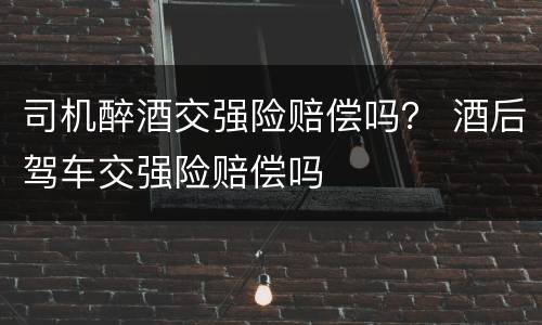 司机醉酒交强险赔偿吗？ 酒后驾车交强险赔偿吗