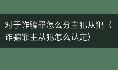 对于诈骗罪怎么分主犯从犯（诈骗罪主从犯怎么认定）