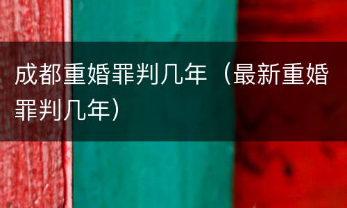 成都重婚罪判几年（最新重婚罪判几年）