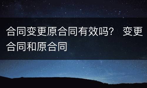 合同变更原合同有效吗？ 变更合同和原合同