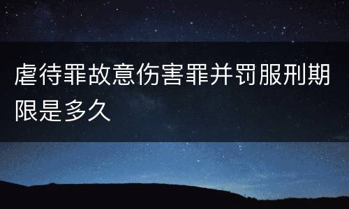 虐待罪故意伤害罪并罚服刑期限是多久