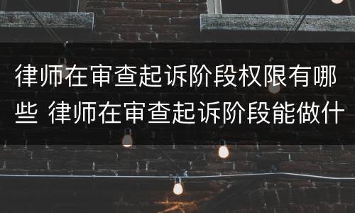 律师在审查起诉阶段权限有哪些 律师在审查起诉阶段能做什么