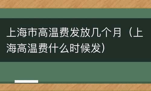 上海市高温费发放几个月（上海高温费什么时候发）