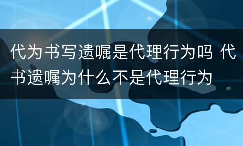 代为书写遗嘱是代理行为吗 代书遗嘱为什么不是代理行为