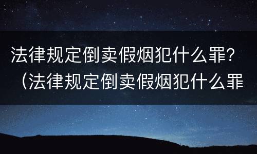 法律规定倒卖假烟犯什么罪？（法律规定倒卖假烟犯什么罪）