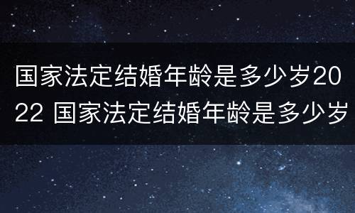 国家法定结婚年龄是多少岁2022 国家法定结婚年龄是多少岁2022年