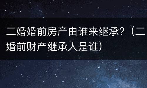 二婚婚前房产由谁来继承?（二婚前财产继承人是谁）