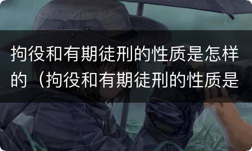 拘役和有期徒刑的性质是怎样的（拘役和有期徒刑的性质是怎样的呢）