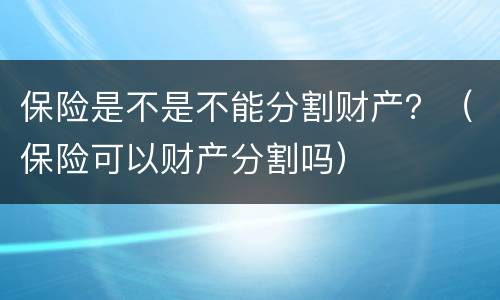 保险是不是不能分割财产？（保险可以财产分割吗）