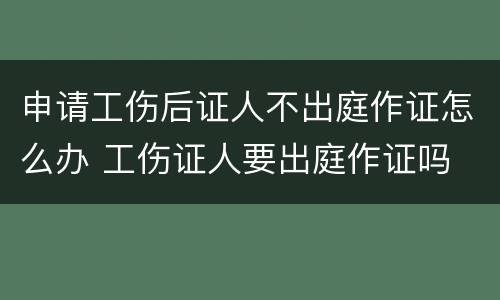 申请工伤后证人不出庭作证怎么办 工伤证人要出庭作证吗