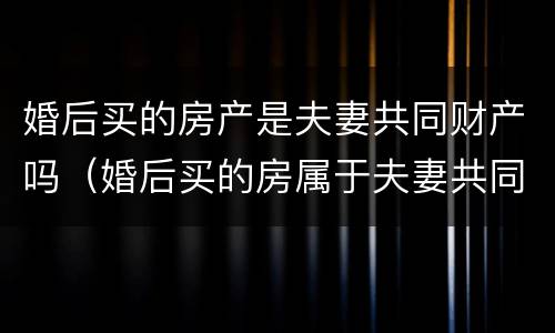 婚后买的房产是夫妻共同财产吗（婚后买的房属于夫妻共同财产吗?）