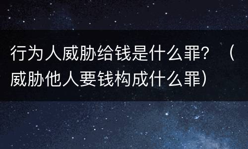 行为人威胁给钱是什么罪？（威胁他人要钱构成什么罪）