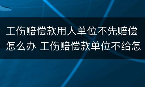 工伤赔偿款用人单位不先赔偿怎么办 工伤赔偿款单位不给怎么办