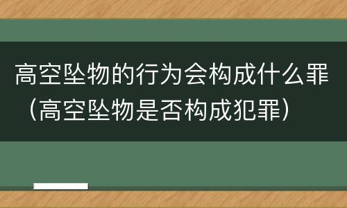 高空坠物的行为会构成什么罪（高空坠物是否构成犯罪）