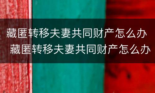 藏匿转移夫妻共同财产怎么办 藏匿转移夫妻共同财产怎么办理手续
