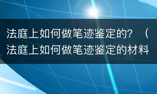 法庭上如何做笔迹鉴定的？（法庭上如何做笔迹鉴定的材料）