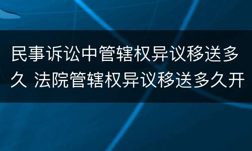 民事诉讼中管辖权异议移送多久 法院管辖权异议移送多久开庭