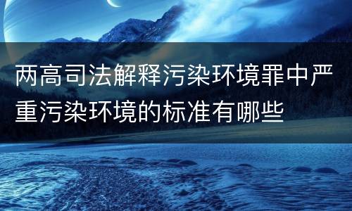 两高司法解释污染环境罪中严重污染环境的标准有哪些