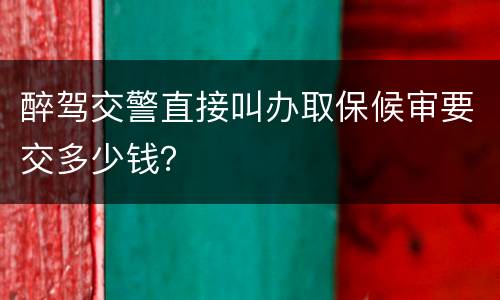 醉驾交警直接叫办取保候审要交多少钱？