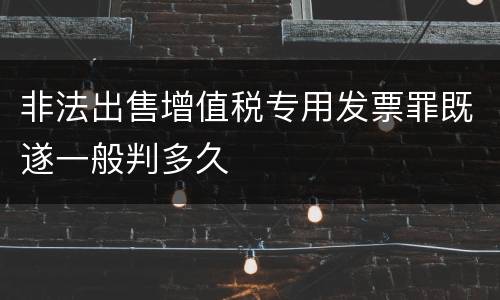 非法出售增值税专用发票罪既遂一般判多久