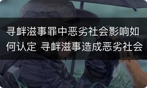 寻衅滋事罪中恶劣社会影响如何认定 寻衅滋事造成恶劣社会影响的认定