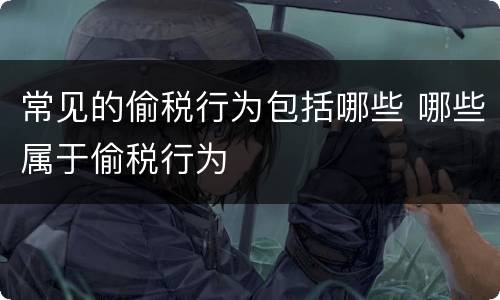 常见的偷税行为包括哪些 哪些属于偷税行为