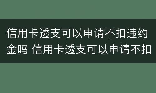 信用卡透支可以申请不扣违约金吗 信用卡透支可以申请不扣违约金吗怎么办