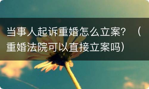 当事人起诉重婚怎么立案？（重婚法院可以直接立案吗）