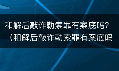 和解后敲诈勒索罪有案底吗？（和解后敲诈勒索罪有案底吗）