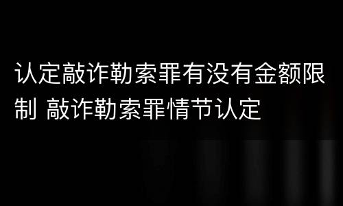 认定敲诈勒索罪有没有金额限制 敲诈勒索罪情节认定