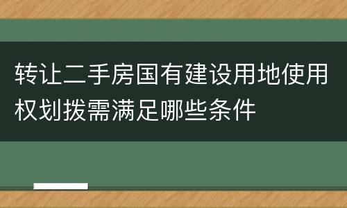 转让二手房国有建设用地使用权划拨需满足哪些条件