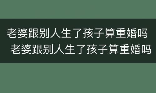 老婆跟别人生了孩子算重婚吗 老婆跟别人生了孩子算重婚吗