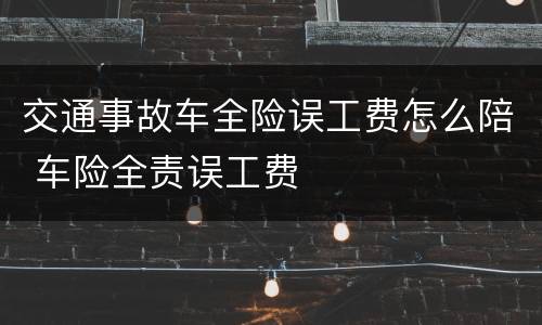 交通事故车全险误工费怎么陪 车险全责误工费