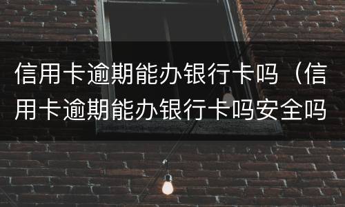 信用卡逾期能办银行卡吗（信用卡逾期能办银行卡吗安全吗）