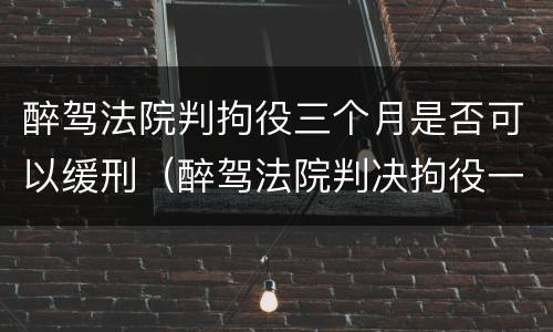 醉驾法院判拘役三个月是否可以缓刑（醉驾法院判决拘役一个月缓刑两个月）