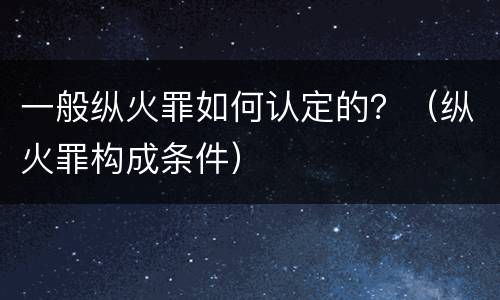 一般纵火罪如何认定的？（纵火罪构成条件）