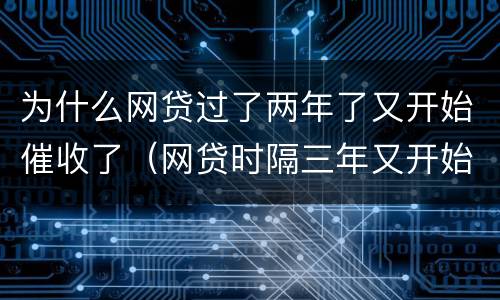 为什么网贷过了两年了又开始催收了（网贷时隔三年又开始催收）