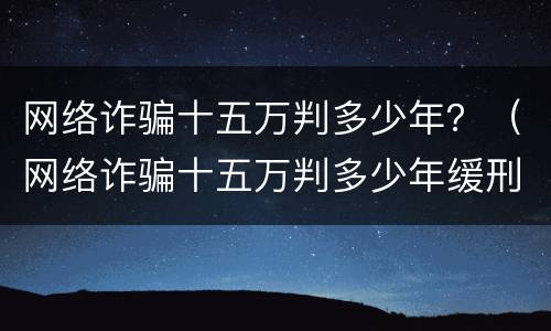 网络诈骗十五万判多少年？（网络诈骗十五万判多少年缓刑）